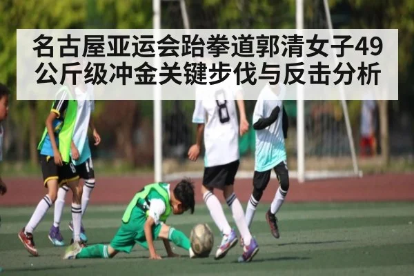 名古屋亚运会跆拳道郭清女子49公斤级冲金关键步伐与反击分析 - Xingkong