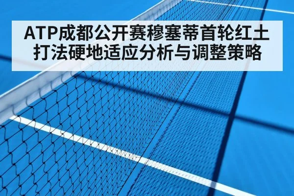 ATP成都公开赛穆塞蒂首轮红土打法硬地适应分析与调整策略 - Xingkong